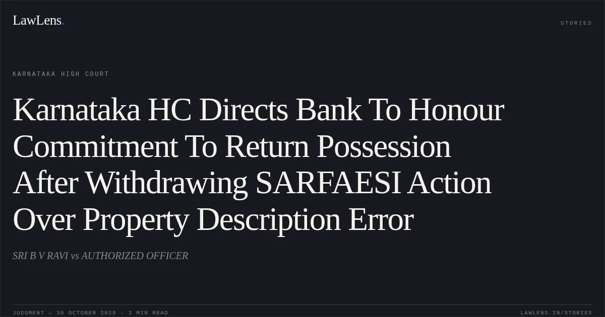 Karnataka HC Directs Bank To Honour Commitment To Return Possession After Withdrawing SARFAESI Action Over Property Description Error. SRI B V RAVI vs AUTHORIZED OFFICER. Karnataka High Court. LawLens
