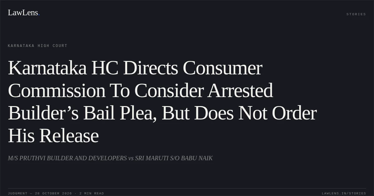 Karnataka HC Directs Consumer Commission To Consider Arrested Builder’s Bail Plea, But Does Not Order His Release. M/S PRUTHVI BUILDER AND DEVELOPERS vs SRI MARUTI S/O BABU NAIK. Karnataka High Court. LawLens