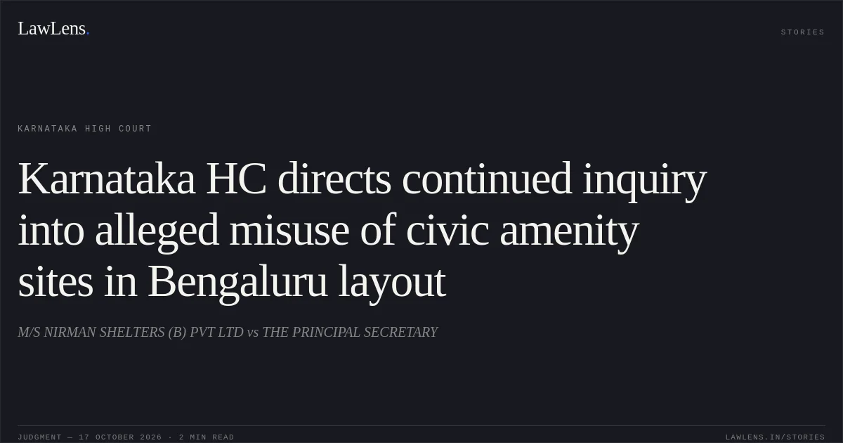 Karnataka HC directs continued inquiry into alleged misuse of civic amenity sites in Bengaluru layout. M/S NIRMAN SHELTERS (B) PVT LTD vs THE PRINCIPAL SECRETARY. Karnataka High Court. LawLens