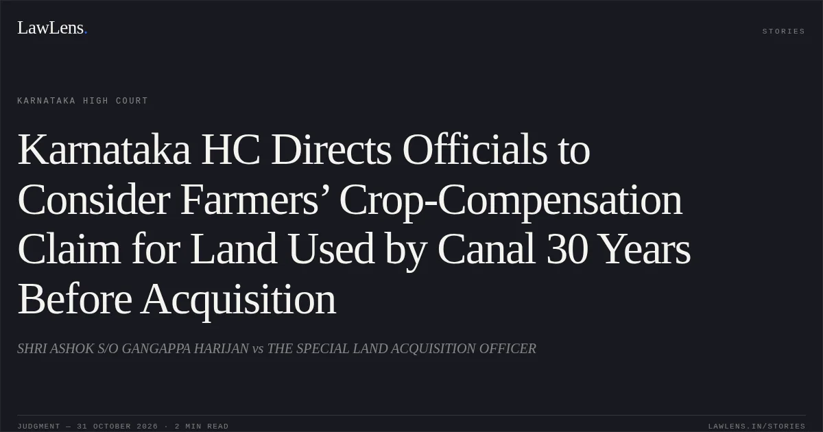 Karnataka HC Directs Officials to Consider Farmers’ Crop-Compensation Claim for Land Used by Canal 30 Years Before Acquisition. SHRI ASHOK S/O GANGAPPA HARIJAN vs THE SPECIAL LAND ACQUISITION OFFICER. Karnataka High Court. LawLens