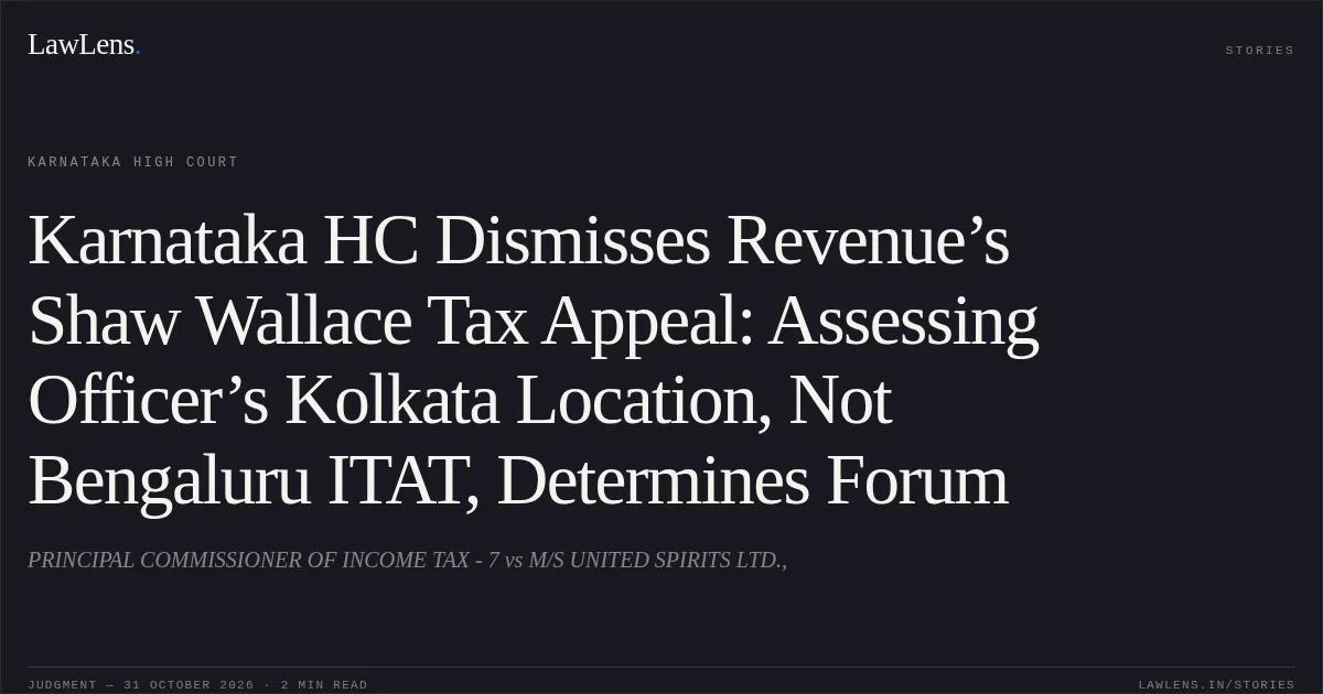 Karnataka HC Dismisses Revenue’s Shaw Wallace Tax Appeal: Assessing Officer’s Kolkata Location, Not Bengaluru ITAT, Determines Forum. PRINCIPAL COMMISSIONER OF INCOME TAX - 7 vs M/S UNITED SPIRITS LTD.,. Karnataka High Court. LawLens