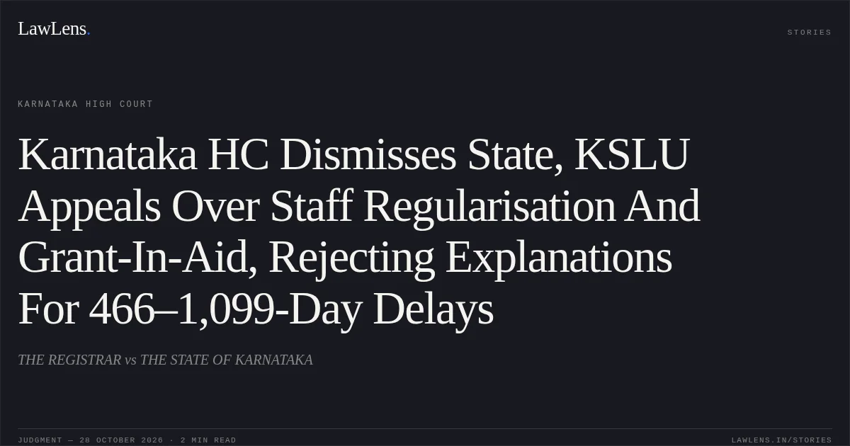 Karnataka HC Dismisses State, KSLU Appeals Over Staff Regularisation And Grant-In-Aid, Rejecting Explanations For 466–1,099-Day Delays. THE REGISTRAR vs THE STATE OF KARNATAKA. Karnataka High Court. LawLens