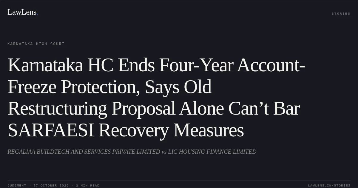 Karnataka HC Ends Four-Year Account-Freeze Protection, Says Old Restructuring Proposal Alone Can’t Bar SARFAESI Recovery Measures. REGALIAA BUILDTECH AND SERVICES PRIVATE LIMITED vs LIC HOUSING FINANCE LIMITED. Karnataka High Court. LawLens