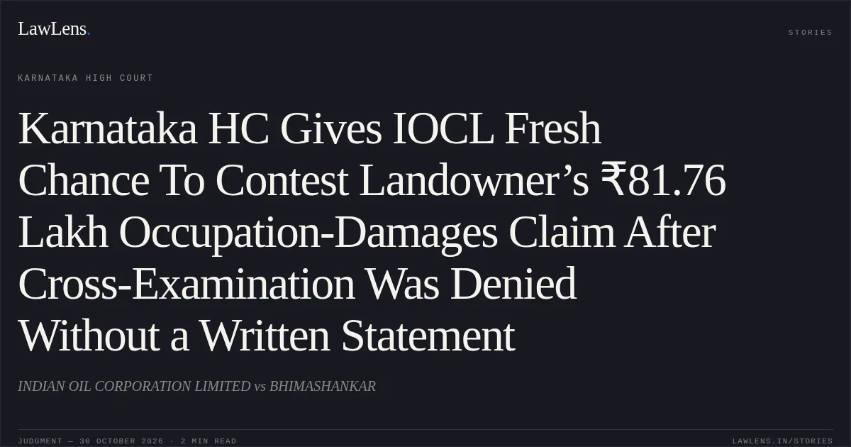 Karnataka HC Gives IOCL Fresh Chance To Contest Landowner’s ₹81.76 Lakh Occupation-Damages Claim After Cross-Examination Was Denied Without a Written Statement. INDIAN OIL CORPORATION LIMITED vs BHIMASHANKAR. Karnataka High Court. LawLens