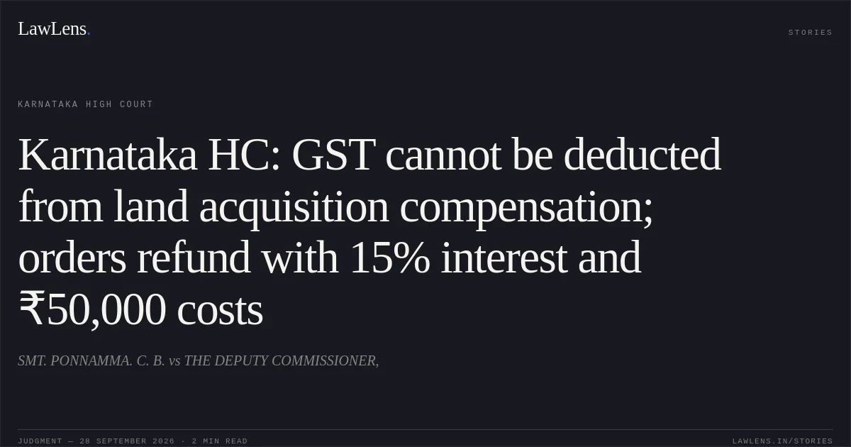 Karnataka HC: GST cannot be deducted from land acquisition compensation; orders refund with 15% interest and ₹50,000 costs. SMT. PONNAMMA. C. B. vs THE DEPUTY COMMISSIONER,. Karnataka High Court. LawLens