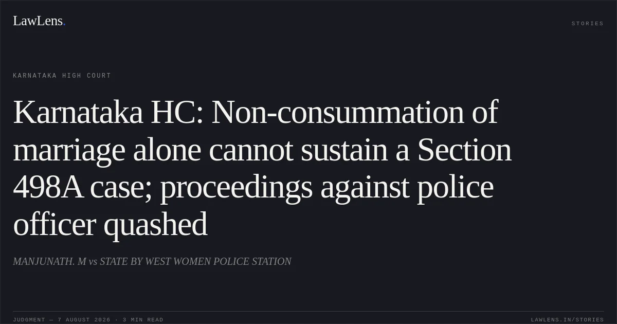 Karnataka HC: Non-consummation of marriage alone cannot sustain a Section 498A case; proceedings against police officer quashed. MANJUNATH. M vs STATE BY WEST WOMEN POLICE STATION. Karnataka High Court. LawLens