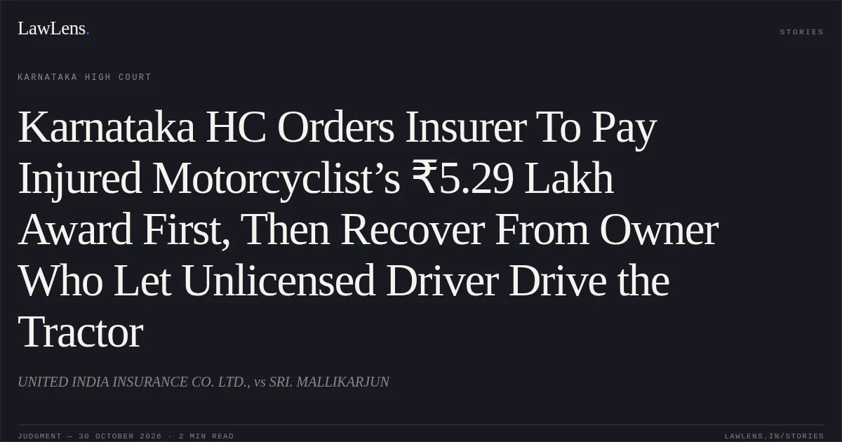 Karnataka HC Orders Insurer To Pay Injured Motorcyclist’s ₹5.29 Lakh Award First, Then Recover From Owner Who Let Unlicensed Driver Drive the Tractor. UNITED INDIA INSURANCE CO. LTD., vs SRI. MALLIKARJUN. Karnataka High Court. LawLens