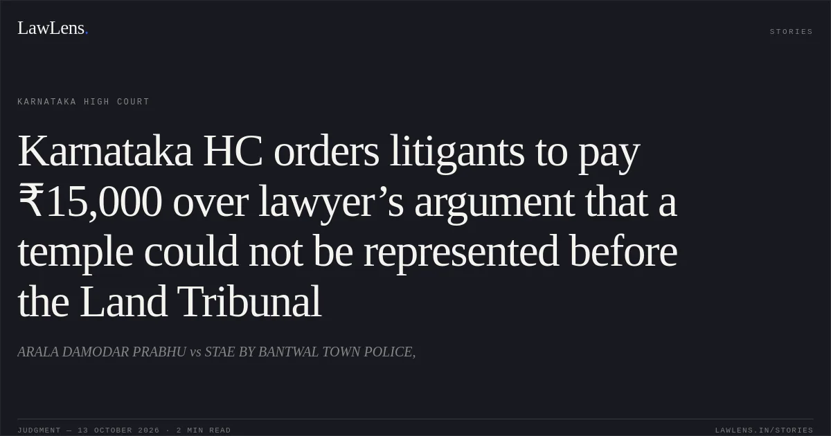 Karnataka HC orders litigants to pay ₹15,000 over lawyer’s argument that a temple could not be represented before the Land Tribunal. ARALA DAMODAR PRABHU vs STAE BY BANTWAL TOWN POLICE,. Karnataka High Court. LawLens