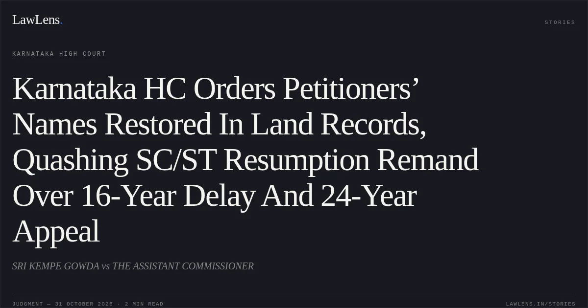 Karnataka HC Orders Petitioners’ Names Restored In Land Records, Quashing SC/ST Resumption Remand Over 16-Year Delay And 24-Year Appeal. SRI KEMPE GOWDA vs THE ASSISTANT COMMISSIONER. Karnataka High Court. LawLens