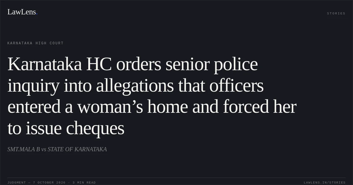 Karnataka HC orders senior police inquiry into allegations that officers entered a woman’s home and forced her to issue cheques. SMT.MALA B vs STATE OF KARNATAKA. Karnataka High Court. LawLens
