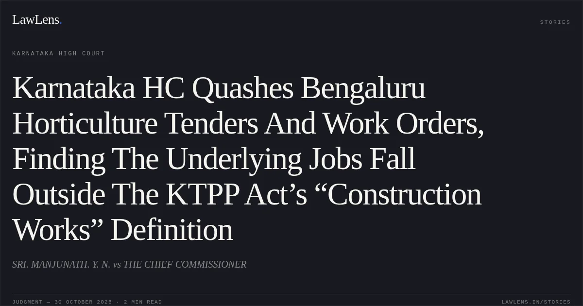 Karnataka HC Quashes Bengaluru Horticulture Tenders And Work Orders, Finding The Underlying Jobs Fall Outside The KTPP Act’s “Construction Works” Definition. SRI. MANJUNATH. Y. N. vs THE CHIEF COMMISSIONER. Karnataka High Court. LawLens