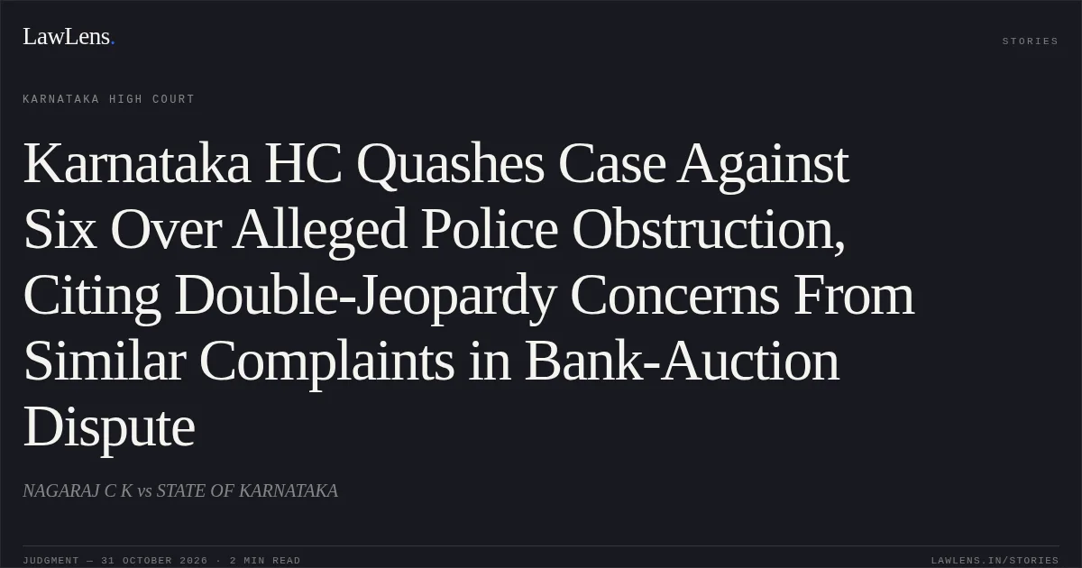 Karnataka HC Quashes Case Against Six Over Alleged Police Obstruction, Citing Double-Jeopardy Concerns From Similar Complaints in Bank-Auction Dispute. NAGARAJ C K vs STATE OF KARNATAKA. Karnataka High Court. LawLens