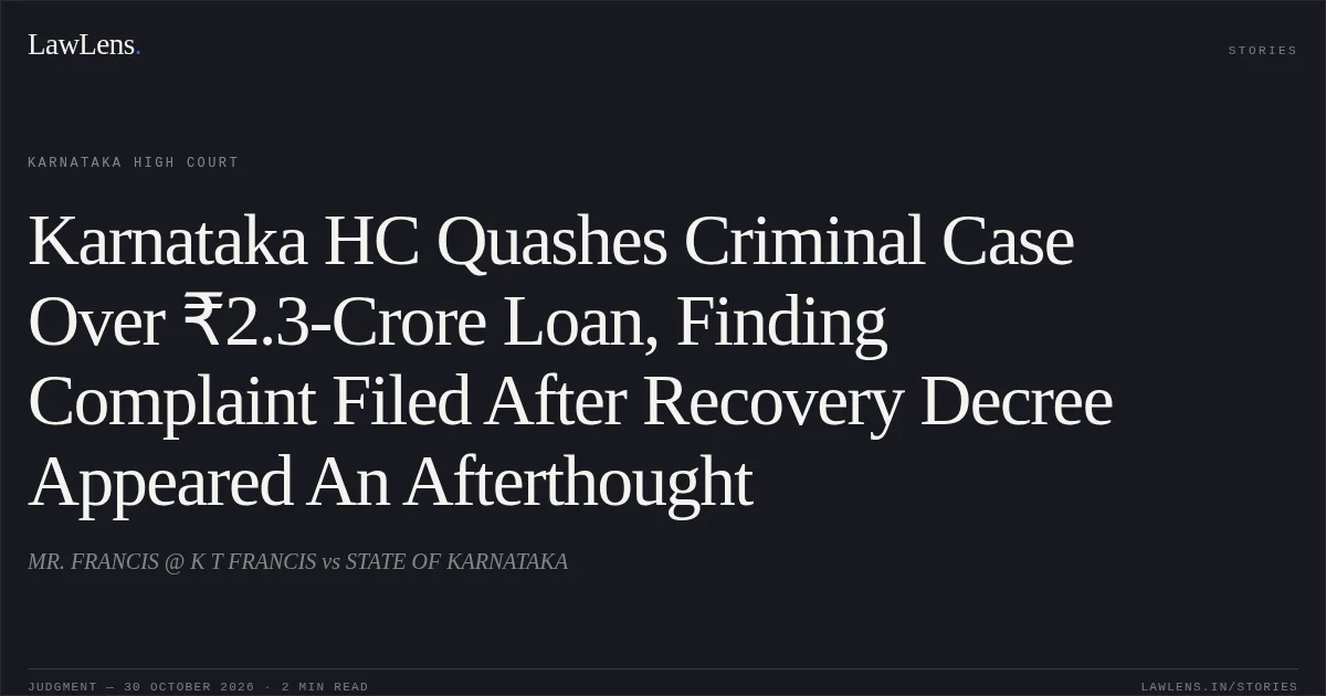Karnataka HC Quashes Criminal Case Over ₹2.3-Crore Loan, Finding Complaint Filed After Recovery Decree Appeared An Afterthought. MR. FRANCIS @ K T FRANCIS vs STATE OF KARNATAKA. Karnataka High Court. LawLens