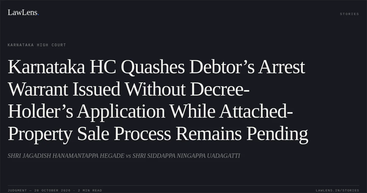 Karnataka HC Quashes Debtor’s Arrest Warrant Issued Without Decree-Holder’s Application While Attached-Property Sale Process Remains Pending. SHRI JAGADISH HANAMANTAPPA HEGADE vs SHRI SIDDAPPA NINGAPPA UADAGATTI. Karnataka High Court. LawLens