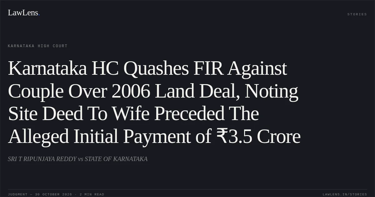 Karnataka HC Quashes FIR Against Couple Over 2006 Land Deal, Noting Site Deed To Wife Preceded The Alleged Initial Payment of ₹3.5 Crore. SRI T RIPUNJAYA REDDY vs STATE OF KARNATAKA. Karnataka High Court. LawLens