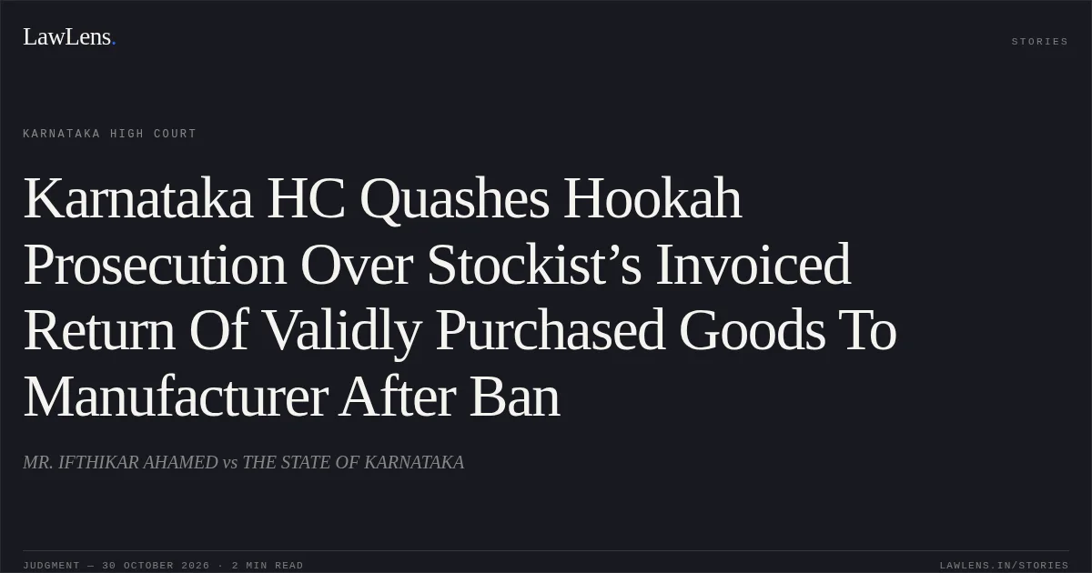 Karnataka HC Quashes Hookah Prosecution Over Stockist’s Invoiced Return Of Validly Purchased Goods To Manufacturer After Ban. MR. IFTHIKAR AHAMED vs THE STATE OF KARNATAKA. Karnataka High Court. LawLens