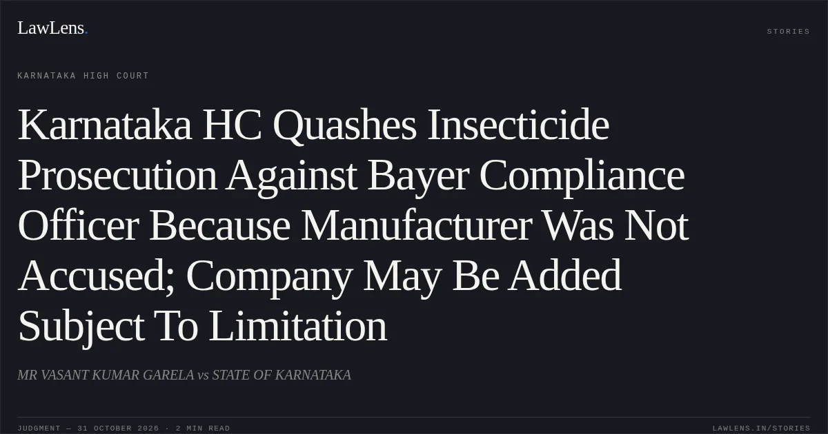 Karnataka HC Quashes Insecticide Prosecution Against Bayer Compliance Officer Because Manufacturer Was Not Accused; Company May Be Added Subject To Limitation. MR VASANT KUMAR GARELA vs STATE OF KARNATAKA. Karnataka High Court. LawLens
