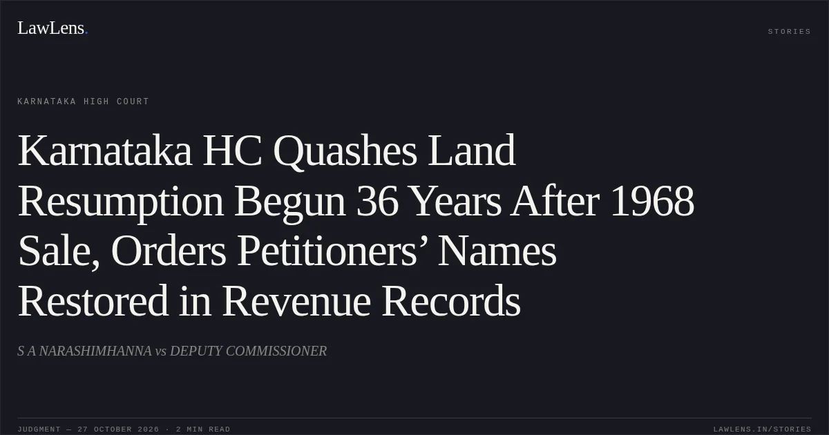 Karnataka HC Quashes Land Resumption Begun 36 Years After 1968 Sale, Orders Petitioners’ Names Restored in Revenue Records. S A NARASHIMHANNA vs DEPUTY COMMISSIONER. Karnataka High Court. LawLens