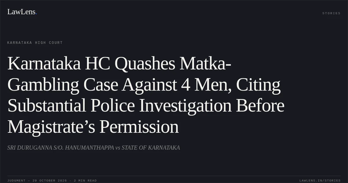 Karnataka HC Quashes Matka-Gambling Case Against 4 Men, Citing Substantial Police Investigation Before Magistrate’s Permission. SRI DURUGANNA S/O. HANUMANTHAPPA vs STATE OF KARNATAKA. Karnataka High Court. LawLens