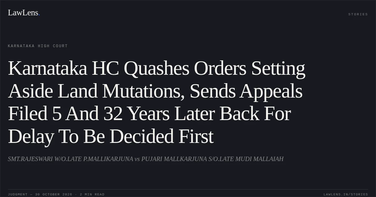 Karnataka HC Quashes Orders Setting Aside Land Mutations, Sends Appeals Filed 5 And 32 Years Later Back For Delay To Be Decided First. SMT.RAJESWARI W/O.LATE P.MALLIKARJUNA vs PUJARI MALLKARJUNA S/O.LATE MUDI MALLAIAH. Karnataka High Court. LawLens