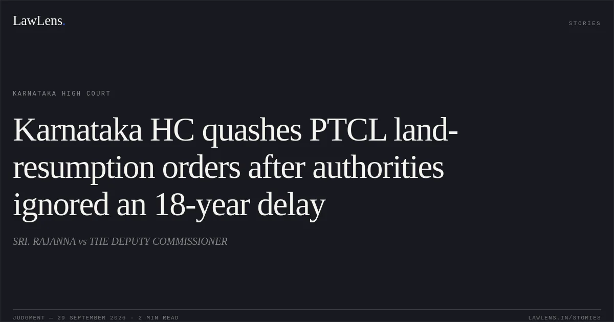 Karnataka HC quashes PTCL land-resumption orders after authorities ignored an 18-year delay. SRI. RAJANNA vs THE DEPUTY COMMISSIONER. Karnataka High Court. LawLens