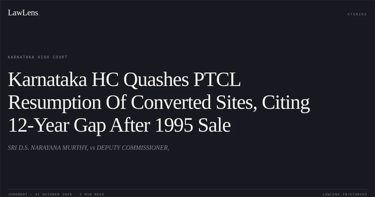 Karnataka HC Quashes PTCL Resumption Of Converted Sites, Citing 12-Year Gap After 1995 Sale. SRI D.S. NARAYANA MURTHY, vs DEPUTY COMMISSIONER,. Karnataka High Court. LawLens