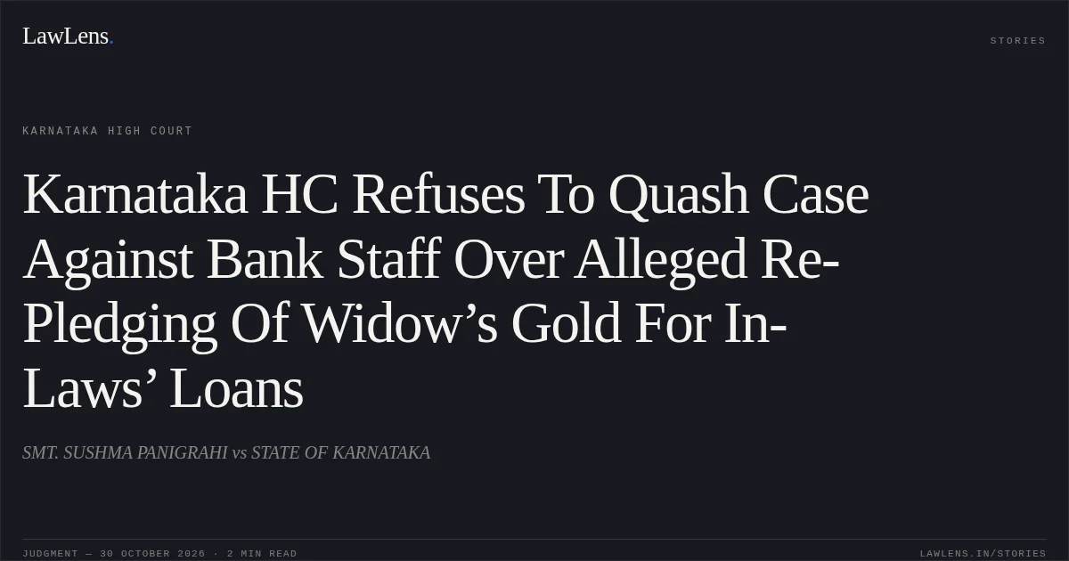 Karnataka HC Refuses To Quash Case Against Bank Staff Over Alleged Re-Pledging Of Widow’s Gold For In-Laws’ Loans. SMT. SUSHMA PANIGRAHI vs STATE OF KARNATAKA. Karnataka High Court. LawLens