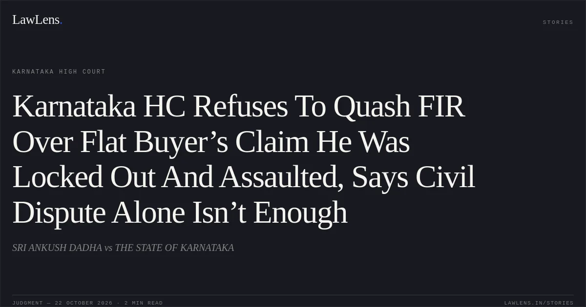 Karnataka HC Refuses To Quash FIR Over Flat Buyer’s Claim He Was Locked Out And Assaulted, Says Civil Dispute Alone Isn’t Enough. SRI ANKUSH DADHA vs THE STATE OF KARNATAKA. Karnataka High Court. LawLens
