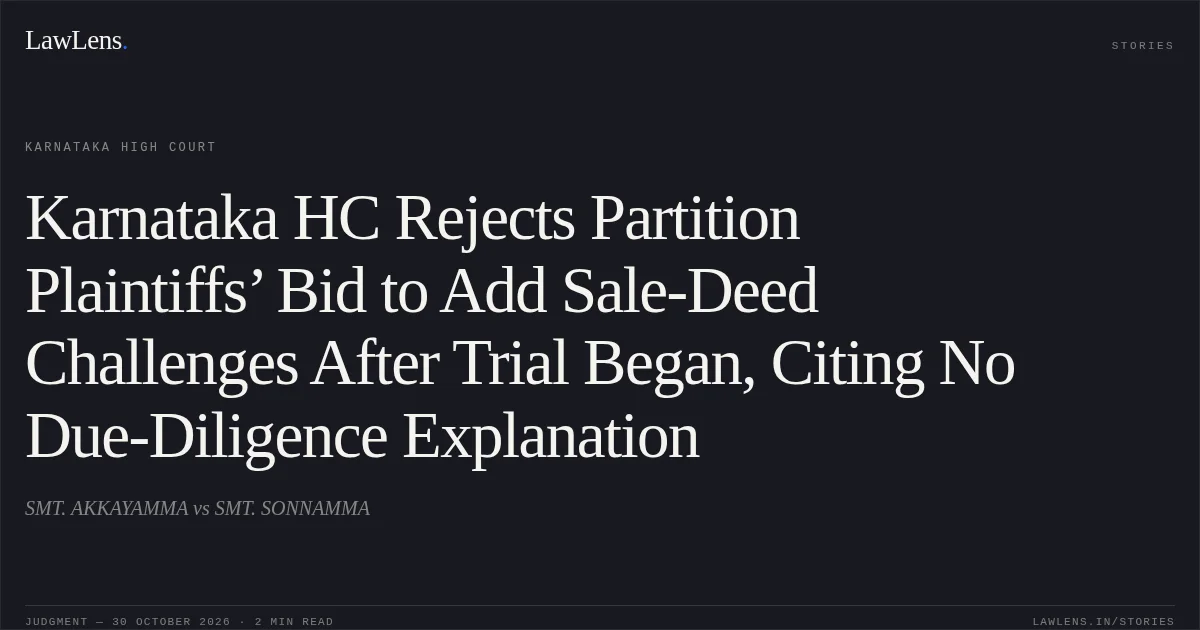 Karnataka HC Rejects Partition Plaintiffs’ Bid to Add Sale-Deed Challenges After Trial Began, Citing No Due-Diligence Explanation. SMT. AKKAYAMMA vs SMT. SONNAMMA. Karnataka High Court. LawLens