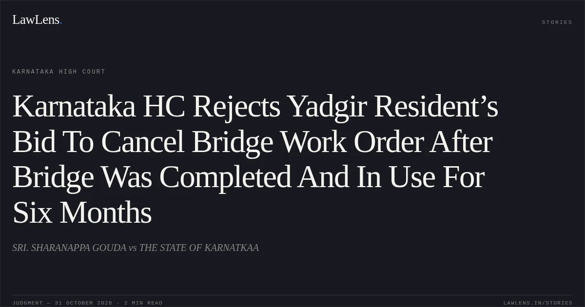 Karnataka HC Rejects Yadgir Resident’s Bid To Cancel Bridge Work Order After Bridge Was Completed And In Use For Six Months. SRI. SHARANAPPA GOUDA vs THE STATE OF KARNATKAA. Karnataka High Court. LawLens