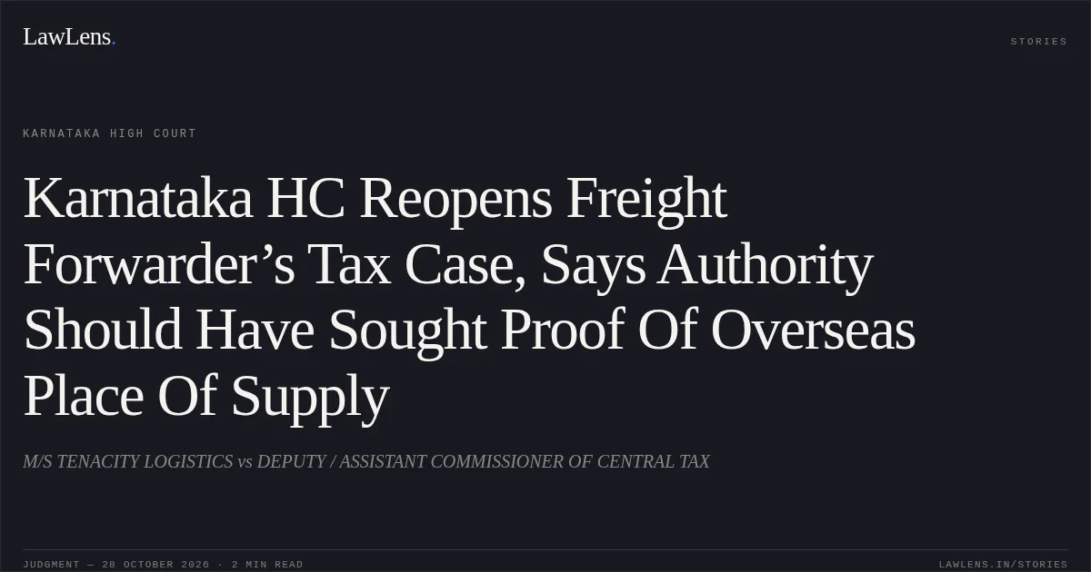 Karnataka HC Reopens Freight Forwarder’s Tax Case, Says Authority Should Have Sought Proof Of Overseas Place Of Supply. M/S TENACITY LOGISTICS vs DEPUTY / ASSISTANT COMMISSIONER OF CENTRAL TAX. Karnataka High Court. LawLens