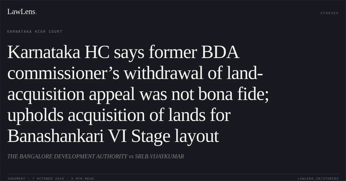 Karnataka HC says former BDA commissioner’s withdrawal of land-acquisition appeal was not bona fide; upholds acquisition of lands for Banashankari VI Stage layout. THE BANGALORE DEVELOPMENT AUTHORITY vs SRI.B.VIJAYKUMAR. Karnataka High Court. LawLens