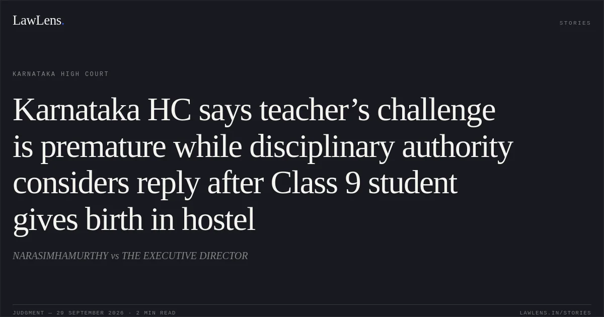Karnataka HC says teacher’s challenge is premature while disciplinary authority considers reply after Class 9 student gives birth in hostel. NARASIMHAMURTHY vs THE EXECUTIVE DIRECTOR. Karnataka High Court. LawLens