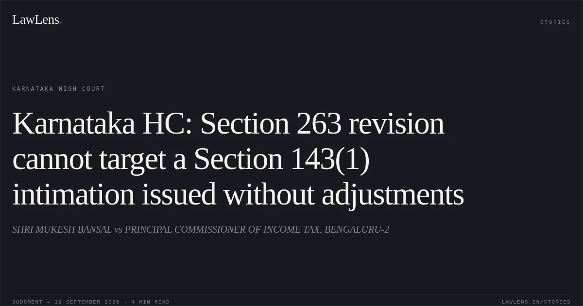 Karnataka HC: Section 263 revision cannot target a Section 143(1) intimation issued without adjustments. SHRI MUKESH BANSAL vs PRINCIPAL COMMISSIONER OF INCOME TAX, BENGALURU-2. Karnataka High Court. LawLens