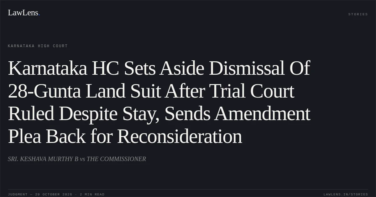 Karnataka HC Sets Aside Dismissal Of 28-Gunta Land Suit After Trial Court Ruled Despite Stay, Sends Amendment Plea Back for Reconsideration. SRI. KESHAVA MURTHY B vs THE COMMISSIONER. Karnataka High Court. LawLens