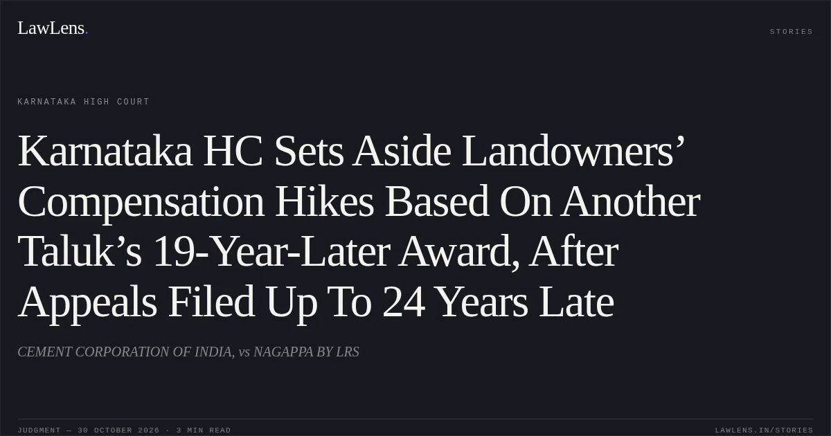 Karnataka HC Sets Aside Landowners’ Compensation Hikes Based On Another Taluk’s 19-Year-Later Award, After Appeals Filed Up To 24 Years Late. CEMENT CORPORATION OF INDIA, vs NAGAPPA BY LRS. Karnataka High Court. LawLens
