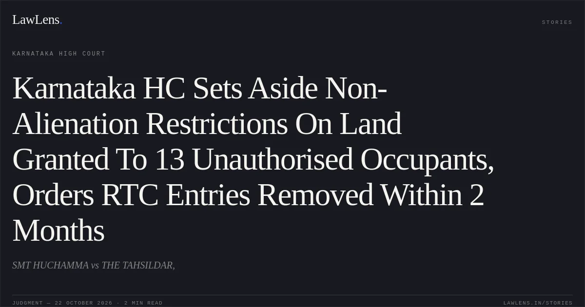 Karnataka HC Sets Aside Non-Alienation Restrictions On Land Granted To 13 Unauthorised Occupants, Orders RTC Entries Removed Within 2 Months. SMT HUCHAMMA vs THE TAHSILDAR,. Karnataka High Court. LawLens