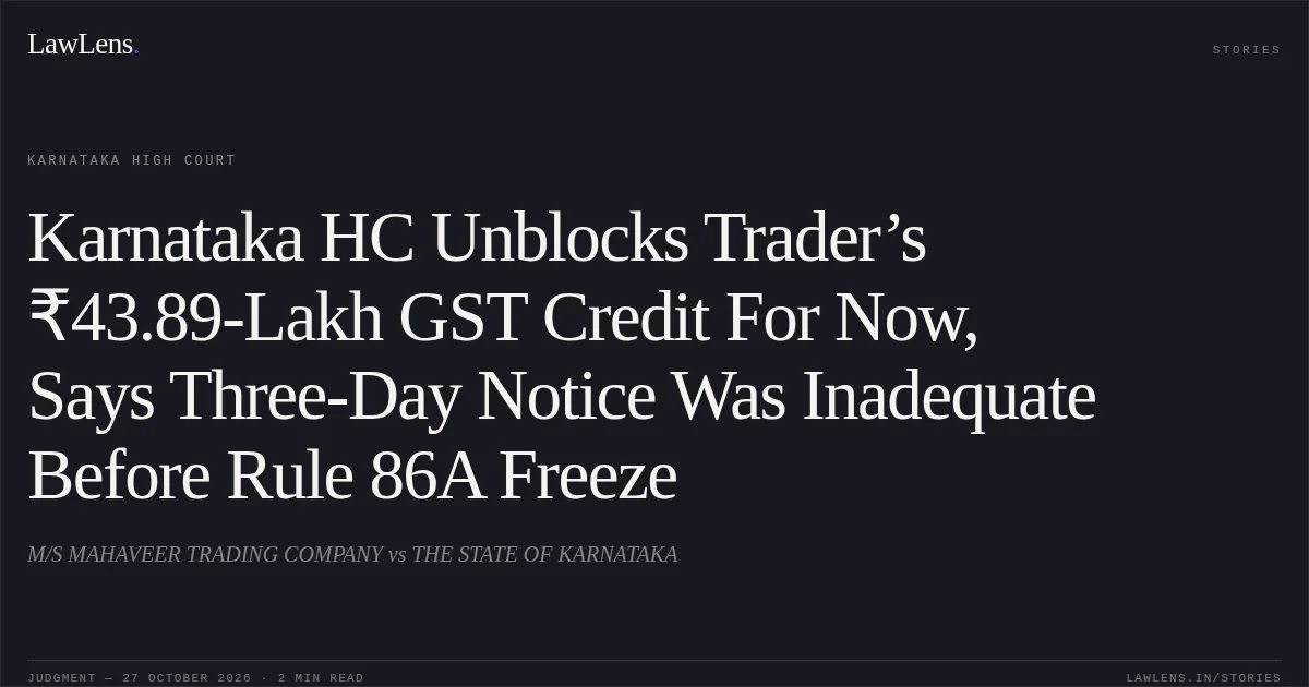 Karnataka HC Unblocks Trader’s ₹43.89-Lakh GST Credit For Now, Says Three-Day Notice Was Inadequate Before Rule 86A Freeze. M/S MAHAVEER TRADING COMPANY vs THE STATE OF KARNATAKA. Karnataka High Court. LawLens