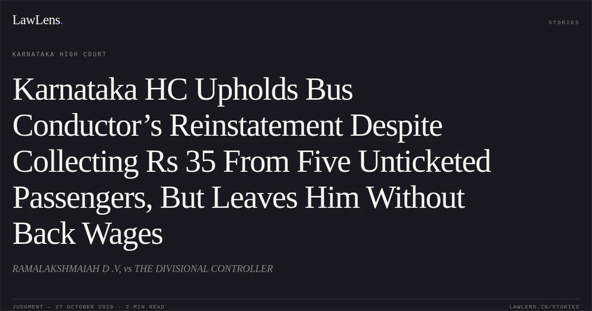 Karnataka HC Upholds Bus Conductor’s Reinstatement Despite Collecting Rs 35 From Five Unticketed Passengers, But Leaves Him Without Back Wages. RAMALAKSHMAIAH D .V, vs THE  DIVISIONAL CONTROLLER. Karnataka High Court. LawLens