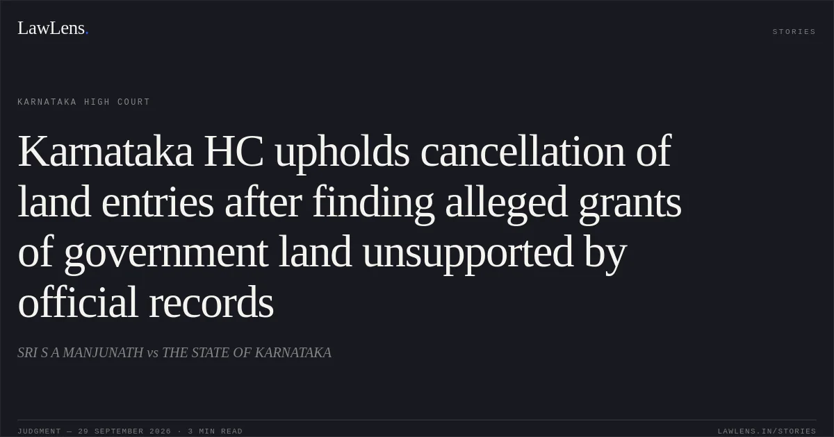 Karnataka HC upholds cancellation of land entries after finding alleged grants of government land unsupported by official records. SRI S A MANJUNATH vs THE STATE OF KARNATAKA. Karnataka High Court. LawLens