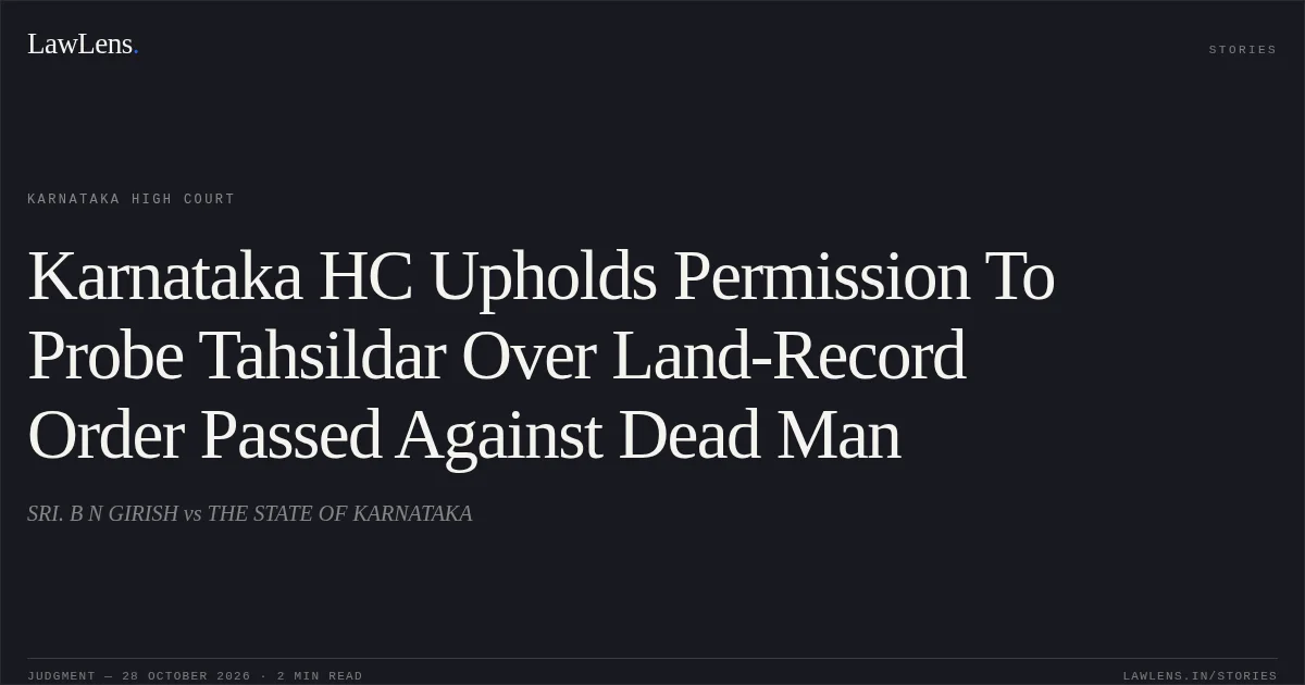 Karnataka HC Upholds Permission To Probe Tahsildar Over Land-Record Order Passed Against Dead Man. SRI. B N GIRISH vs THE STATE OF KARNATAKA. Karnataka High Court. LawLens