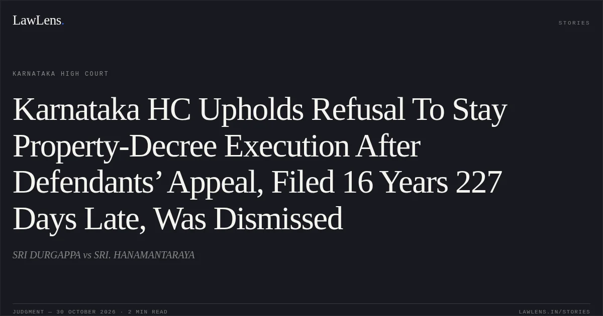 Karnataka HC Upholds Refusal To Stay Property-Decree Execution After Defendants’ Appeal, Filed 16 Years 227 Days Late, Was Dismissed. SRI DURGAPPA vs SRI. HANAMANTARAYA. Karnataka High Court. LawLens