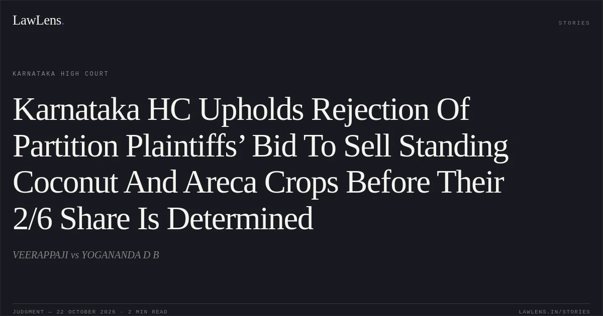 Karnataka HC Upholds Rejection Of Partition Plaintiffs’ Bid To Sell Standing Coconut And Areca Crops Before Their 2/6 Share Is Determined. VEERAPPAJI vs YOGANANDA D B. Karnataka High Court. LawLens