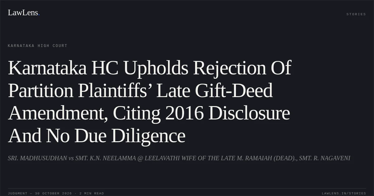 Karnataka HC Upholds Rejection Of Partition Plaintiffs’ Late Gift-Deed Amendment, Citing 2016 Disclosure And No Due Diligence. SRI. MADHUSUDHAN vs SMT. K.N. NEELAMMA @ LEELAVATHI WIFE OF THE LATE M. RAMAIAH (DEAD)., SMT. R. NAGAVENI. Karnataka High Court. LawLens