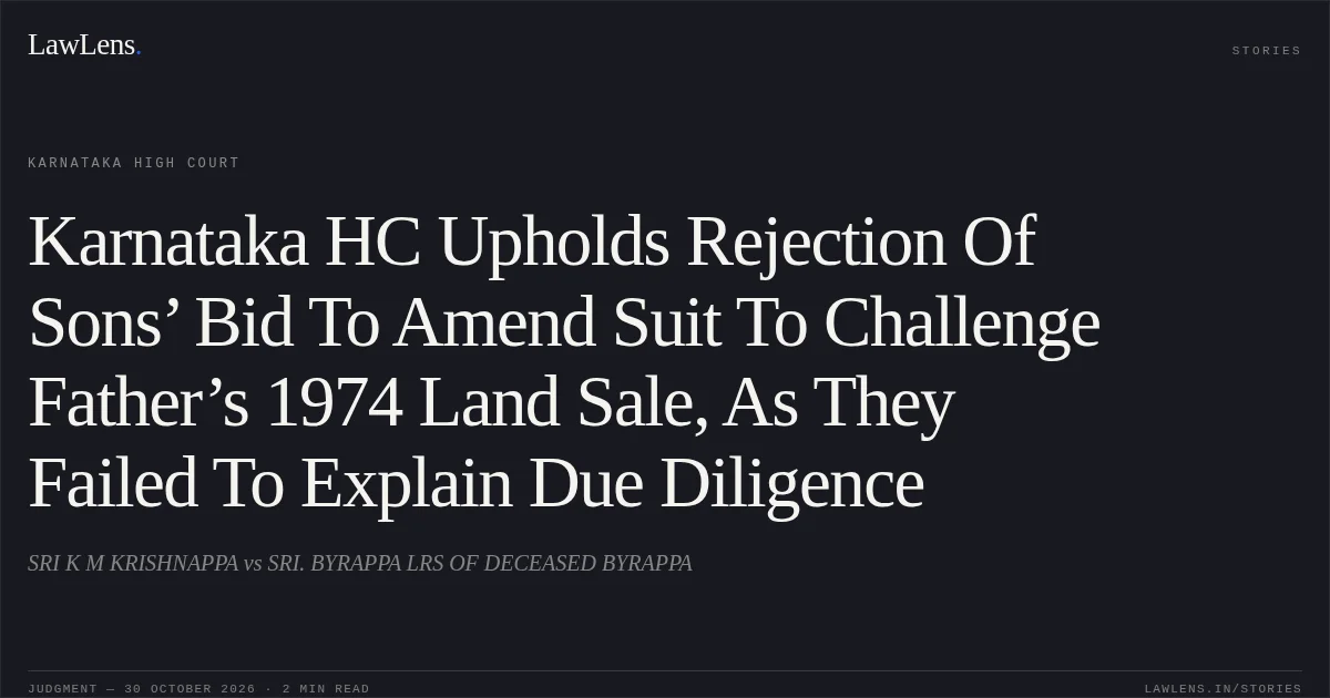 Karnataka HC Upholds Rejection Of Sons’ Bid To Amend Suit To Challenge Father’s 1974 Land Sale, As They Failed To Explain Due Diligence. SRI K M KRISHNAPPA vs SRI. BYRAPPA LRS OF DECEASED BYRAPPA. Karnataka High Court. LawLens