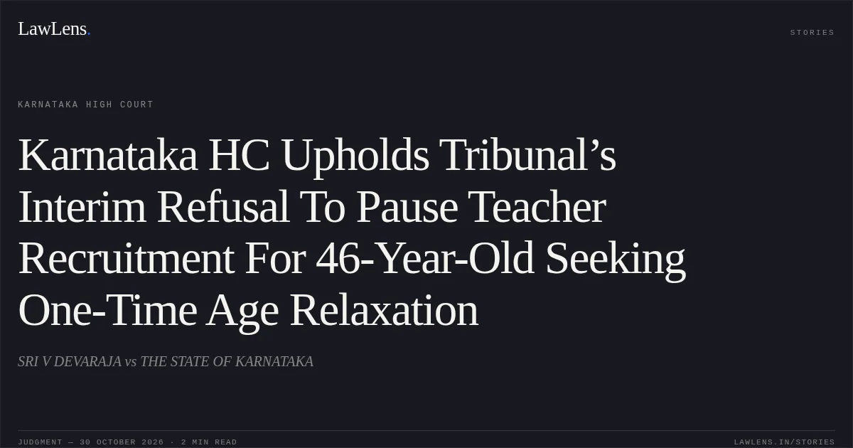 Karnataka HC Upholds Tribunal’s Interim Refusal To Pause Teacher Recruitment For 46-Year-Old Seeking One-Time Age Relaxation. SRI V DEVARAJA vs THE STATE OF KARNATAKA. Karnataka High Court. LawLens