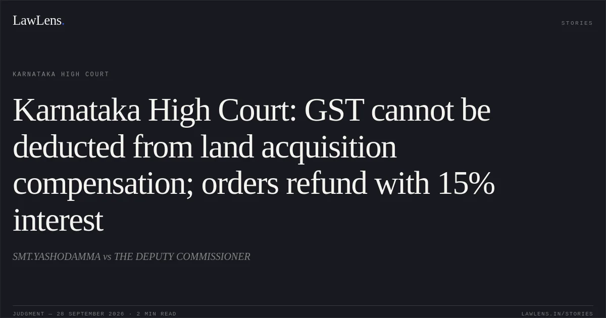 Karnataka High Court: GST cannot be deducted from land acquisition compensation; orders refund with 15% interest. SMT.YASHODAMMA vs THE DEPUTY COMMISSIONER. Karnataka High Court. LawLens