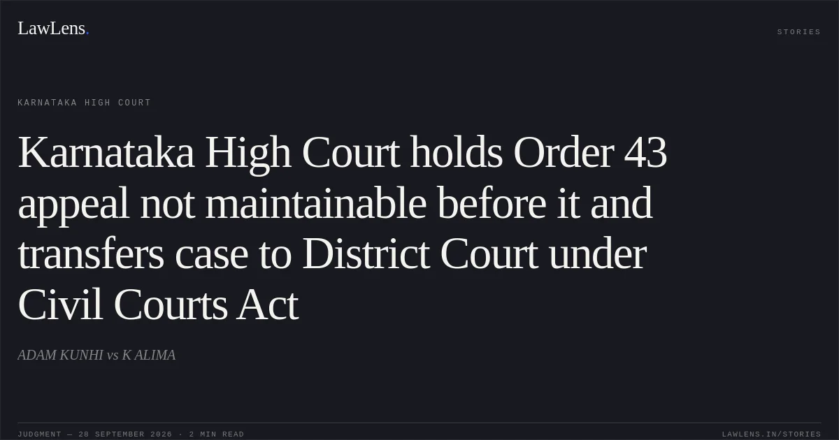 Karnataka High Court holds Order 43 appeal not maintainable before it and transfers case to District Court under Civil Courts Act. ADAM KUNHI vs K ALIMA. Karnataka High Court. LawLens