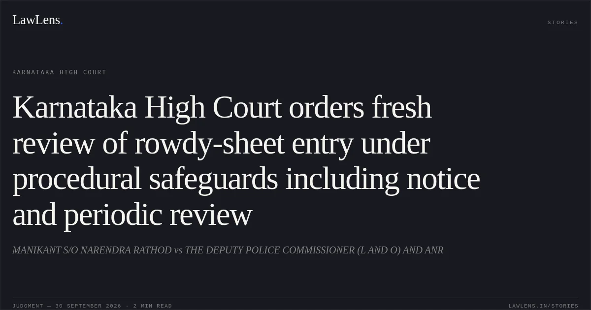 Karnataka High Court orders fresh review of rowdy-sheet entry under procedural safeguards including notice and periodic review. MANIKANT S/O NARENDRA RATHOD vs THE DEPUTY POLICE COMMISSIONER (L AND O) AND ANR. Karnataka High Court. LawLens