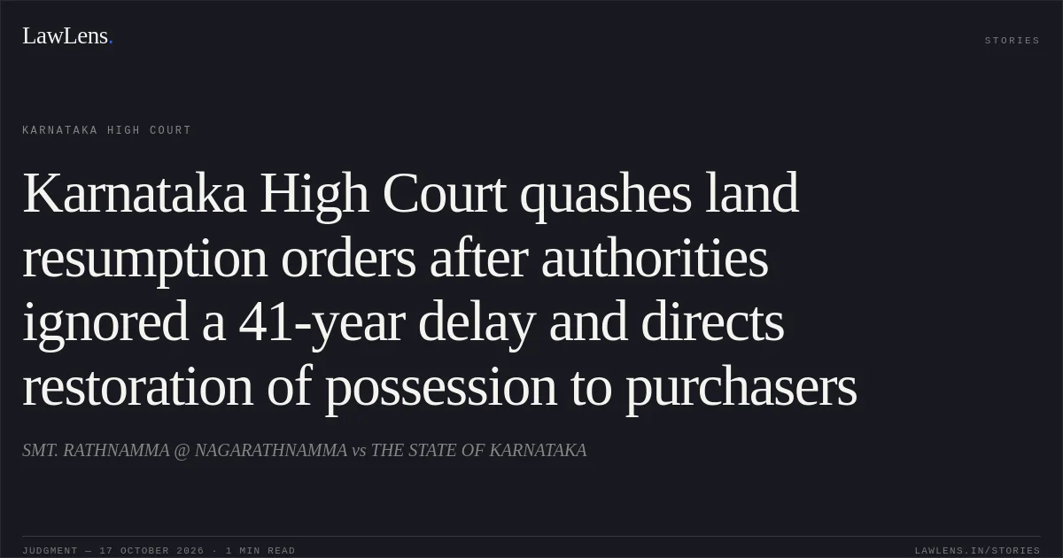 Karnataka High Court quashes land resumption orders after authorities ignored a 41-year delay and directs restoration of possession to purchasers. SMT. RATHNAMMA @ NAGARATHNAMMA vs THE STATE OF KARNATAKA. Karnataka High Court. LawLens